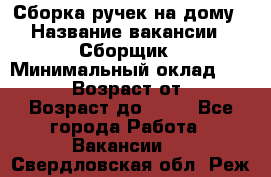 Сборка ручек на дому › Название вакансии ­ Сборщик › Минимальный оклад ­ 30 000 › Возраст от ­ 18 › Возраст до ­ 70 - Все города Работа » Вакансии   . Свердловская обл.,Реж г.